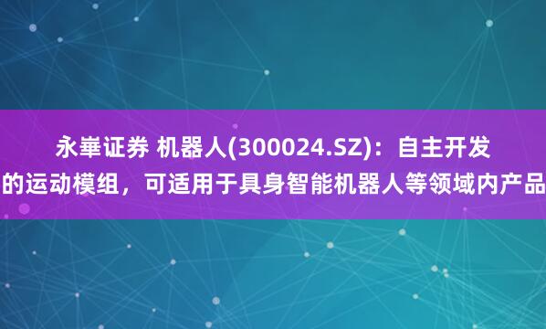 永崋证券 机器人(300024.SZ)：自主开发的运动模组，可适用于具身智能机器人等领域内产品