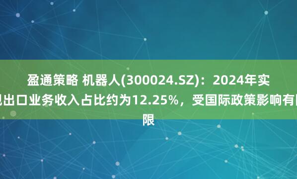 盈通策略 机器人(300024.SZ)：2024年实现出口业务收入占比约为12.25%，受国际政策影响有限