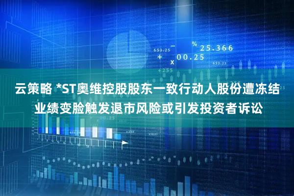云策略 *ST奥维控股股东一致行动人股份遭冻结 业绩变脸触发退市风险或引发投资者诉讼