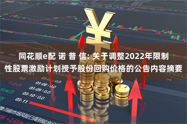 同花顺e配 诺 普 信: 关于调整2022年限制性股票激励计划授予股份回购价格的公告内容摘要