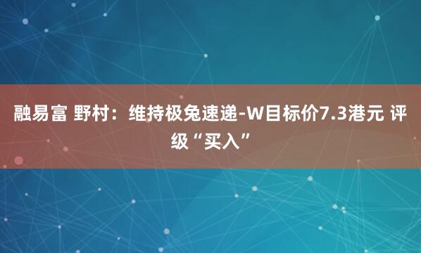 融易富 野村：维持极兔速递-W目标价7.3港元 评级“买入”