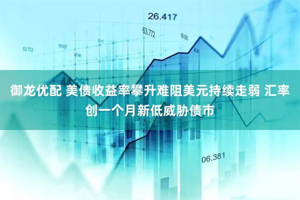 御龙优配 美债收益率攀升难阻美元持续走弱 汇率创一个月新低威胁债市