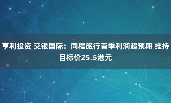 亨利投资 交银国际：同程旅行首季利润超预期 维持目标价25.5港元