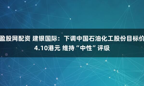 盈股网配资 建银国际：下调中国石油化工股份目标价4.10港元 维持“中性”评级