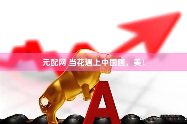 元配网 当花遇上中国画，美！