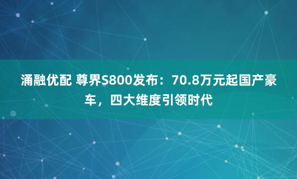 涌融优配 尊界S800发布：70.8万元起国产豪车，四大维度引领时代