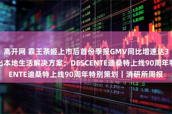 高开网 霸王茶姬上市后首份季报GMV同比增速达38%；有赞x小红书推出本地生活解决方案；DESCENTE迪桑特上线90周年特别策划｜消研所周报