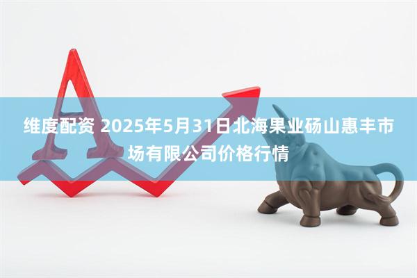 维度配资 2025年5月31日北海果业砀山惠丰市场有限公司价格行情