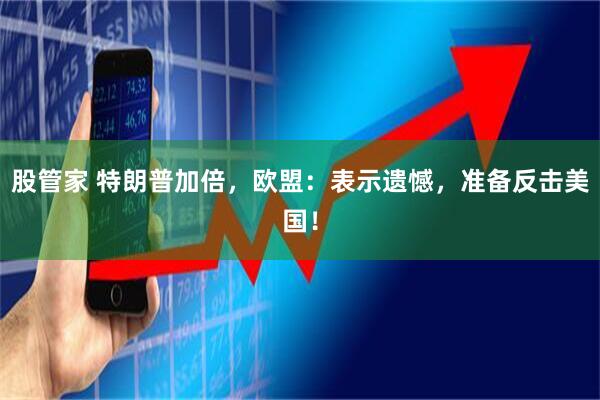 股管家 特朗普加倍，欧盟：表示遗憾，准备反击美国！