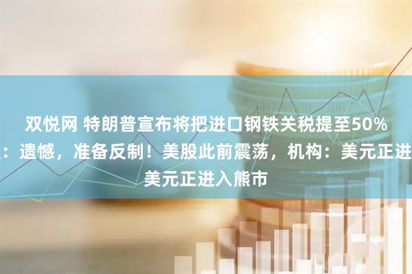 双悦网 特朗普宣布将把进口钢铁关税提至50%，欧盟：遗憾，准备反制！美股此前震荡，机构：美元正进入熊市