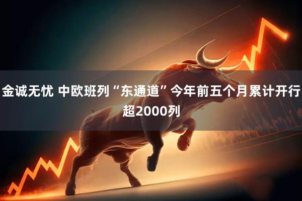 金诚无忧 中欧班列“东通道”今年前五个月累计开行超2000列