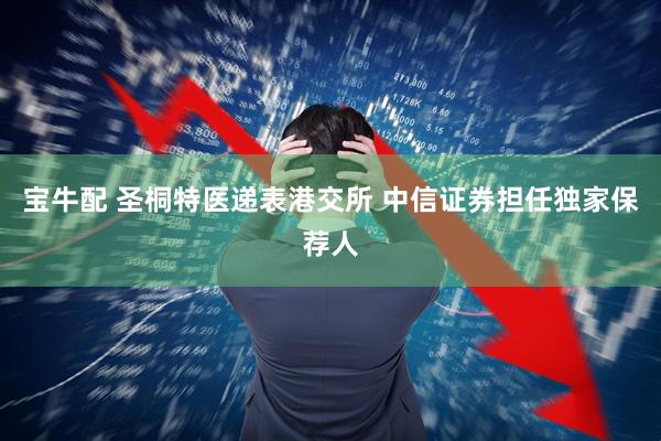 宝牛配 圣桐特医递表港交所 中信证券担任独家保荐人