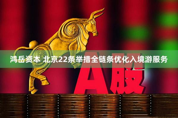 鸿岳资本 北京22条举措全链条优化入境游服务