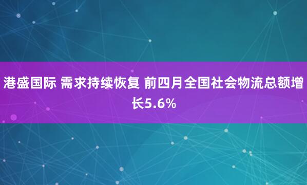 港盛国际 需求持续恢复 前四月全国社会物流总额增长5.6%
