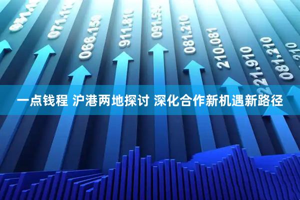 一点钱程 沪港两地探讨 深化合作新机遇新路径