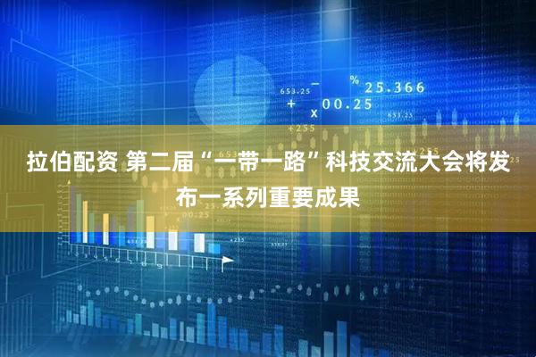拉伯配资 第二届“一带一路”科技交流大会将发布一系列重要成果