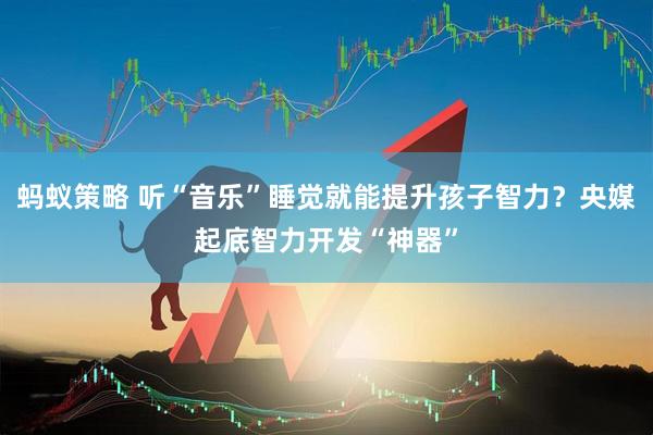 蚂蚁策略 听“音乐”睡觉就能提升孩子智力？央媒起底智力开发“神器”