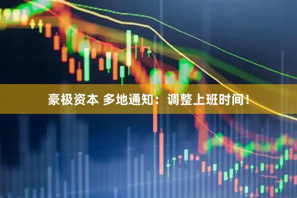 豪极资本 多地通知：调整上班时间！