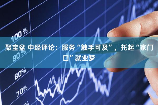 聚宝盆 中经评论：服务“触手可及”，托起“家门口”就业梦