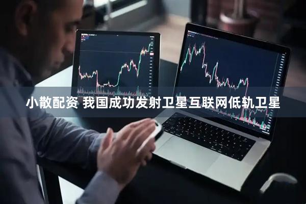 小散配资 我国成功发射卫星互联网低轨卫星