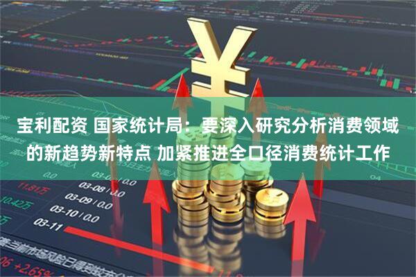 宝利配资 国家统计局：要深入研究分析消费领域的新趋势新特点 加紧推进全口径消费统计工作