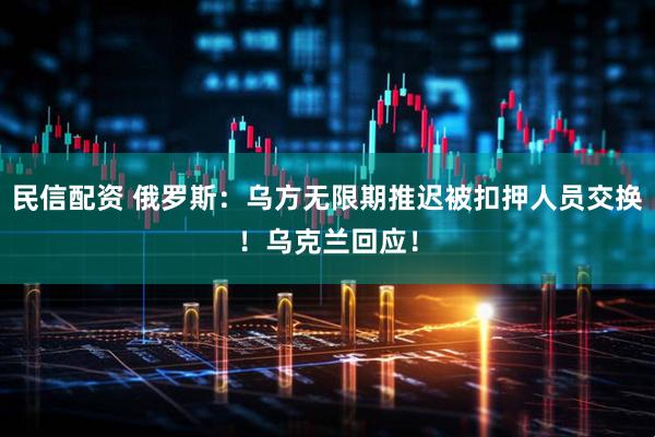 民信配资 俄罗斯：乌方无限期推迟被扣押人员交换！乌克兰回应！