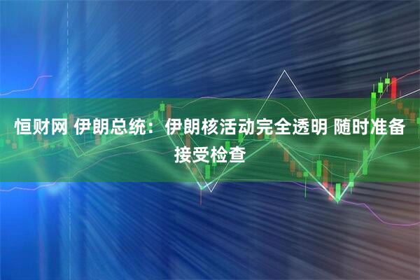 恒财网 伊朗总统：伊朗核活动完全透明 随时准备接受检查