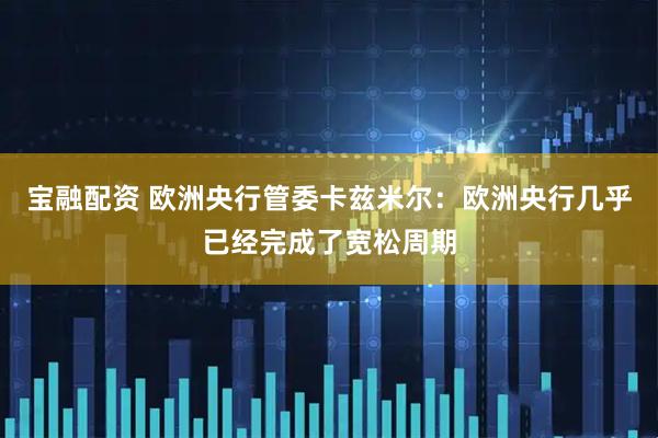 宝融配资 欧洲央行管委卡兹米尔：欧洲央行几乎已经完成了宽松周期