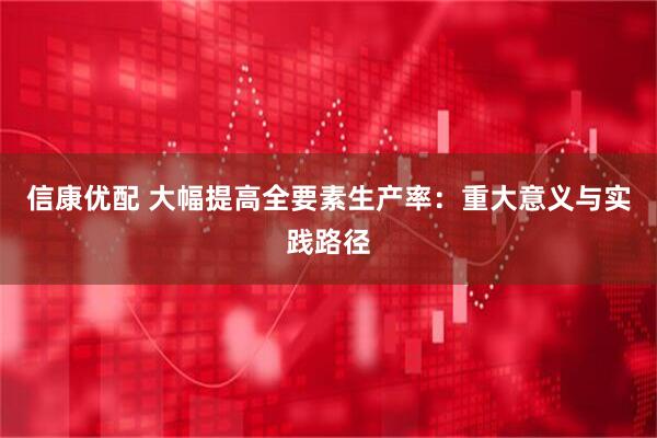 信康优配 大幅提高全要素生产率：重大意义与实践路径