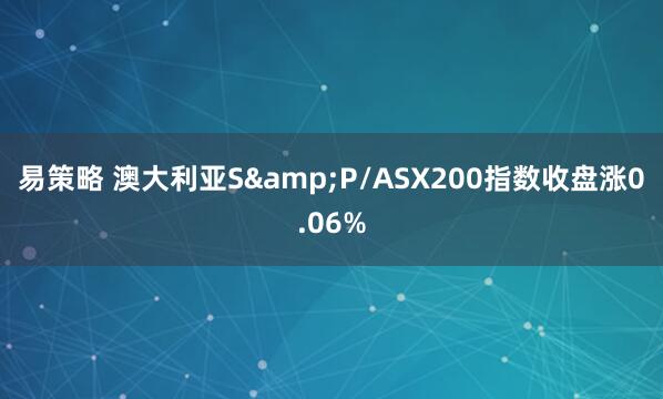 易策略 澳大利亚S&P/ASX200指数收盘涨0.06%
