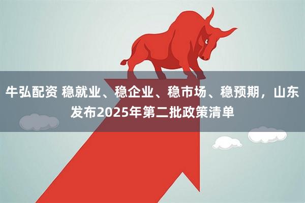 牛弘配资 稳就业、稳企业、稳市场、稳预期，山东发布2025年第二批政策清单