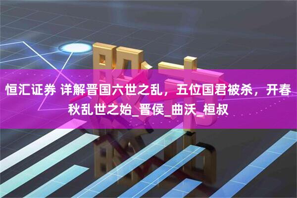 恒汇证券 详解晋国六世之乱，五位国君被杀，开春秋乱世之始_晋侯_曲沃_桓叔