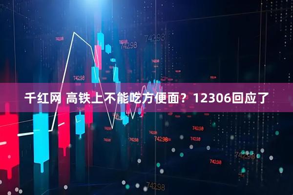千红网 高铁上不能吃方便面？12306回应了