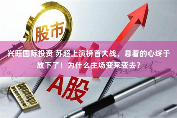 兴旺国际投资 苏超上演榜首大战，悬着的心终于放下了！为什么主场变来变去？