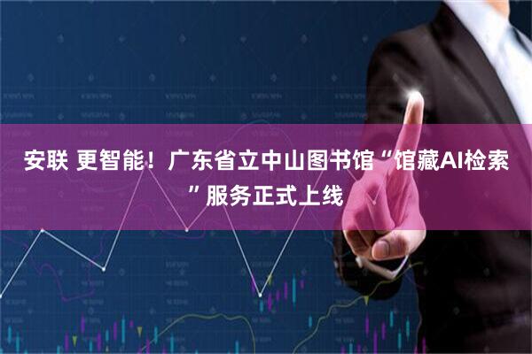 安联 更智能！广东省立中山图书馆“馆藏AI检索”服务正式上线
