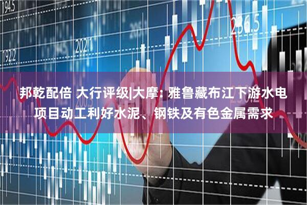 邦乾配倍 大行评级|大摩: 雅鲁藏布江下游水电项目动工利好水泥、钢铁及有色金属需求