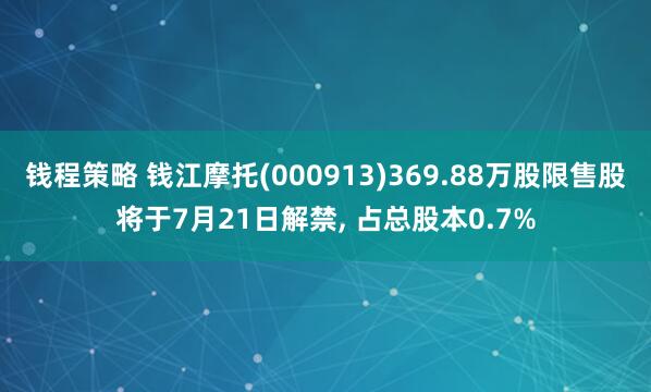 钱程策略 钱江摩托(000913)369.88万股限售股将于7月21日解禁, 占总股本0.7%