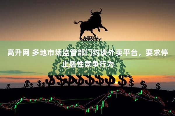 高升网 多地市场监管部门约谈外卖平台，要求停止恶性竞争行为