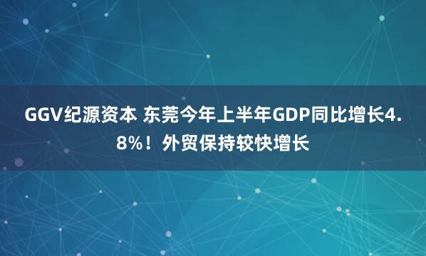 GGV纪源资本 东莞今年上半年GDP同比增长4.8%！外贸保持较快增长