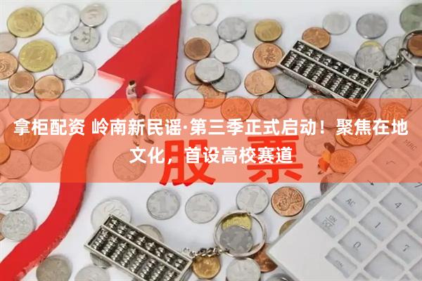 拿柜配资 岭南新民谣·第三季正式启动！聚焦在地文化，首设高校赛道