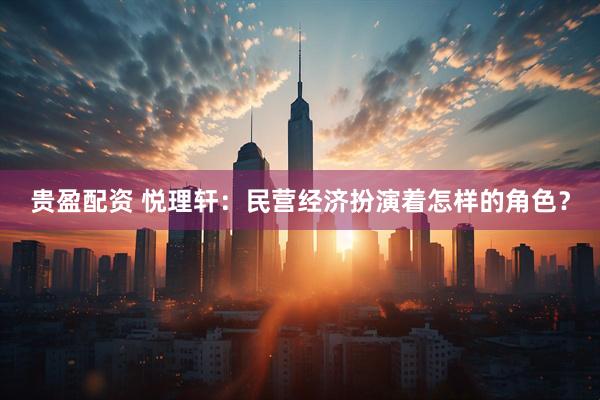 贵盈配资 悦理轩：民营经济扮演着怎样的角色？