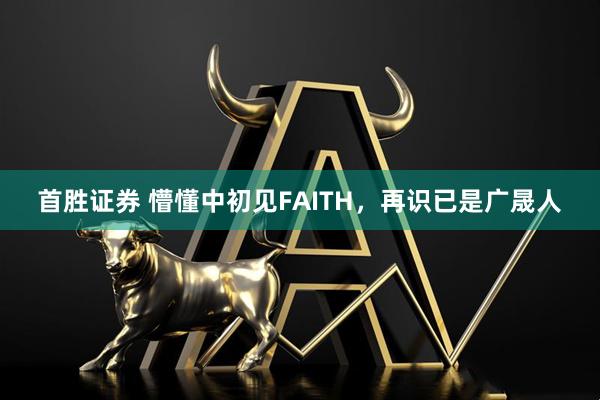 首胜证券 懵懂中初见FAITH，再识已是广晟人