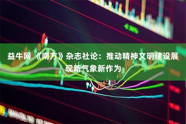 益牛网 《南方》杂志社论：推动精神文明建设展现新气象新作为