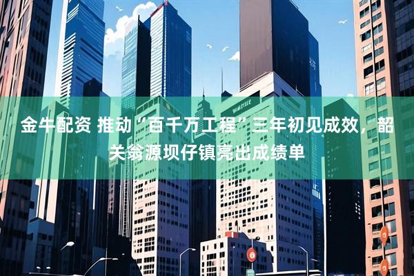 金牛配资 推动“百千万工程”三年初见成效，韶关翁源坝仔镇亮出成绩单