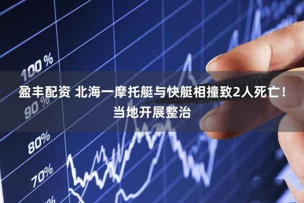 盈丰配资 北海一摩托艇与快艇相撞致2人死亡！当地开展整治