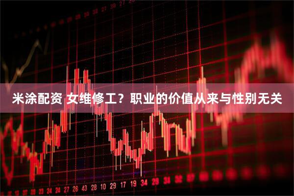 米涂配资 女维修工？职业的价值从来与性别无关