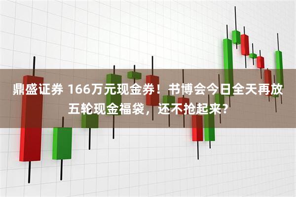 鼎盛证券 166万元现金券！书博会今日全天再放五轮现金福袋，还不抢起来？