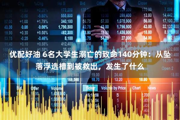 优配好油 6名大学生溺亡的致命140分钟：从坠落浮选槽到被救出，发生了什么