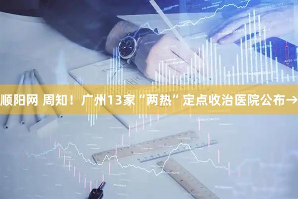 顺阳网 周知！广州13家“两热”定点收治医院公布→