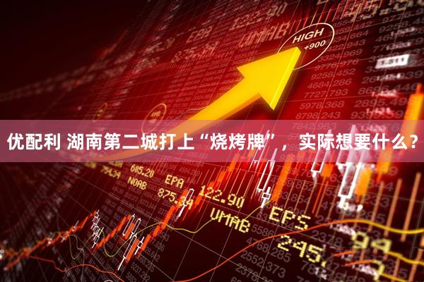 优配利 湖南第二城打上“烧烤牌”，实际想要什么？